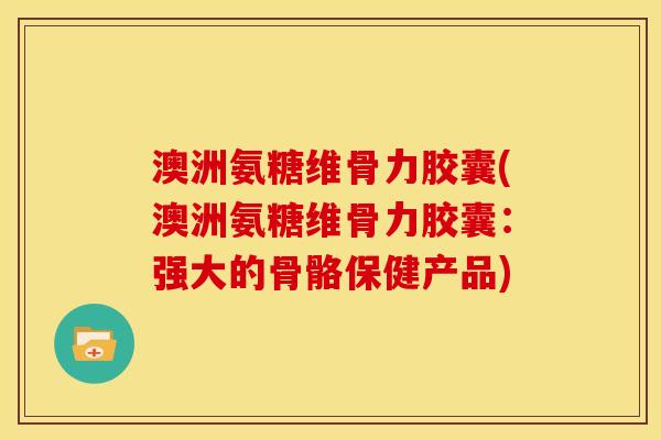 澳洲氨糖维骨力胶囊(澳洲氨糖维骨力胶囊：强大的骨骼保健产品)