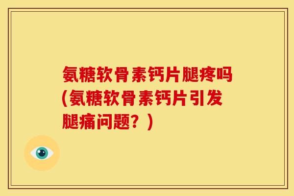 氨糖软骨素钙片腿疼吗(氨糖软骨素钙片引发腿痛问题？)
