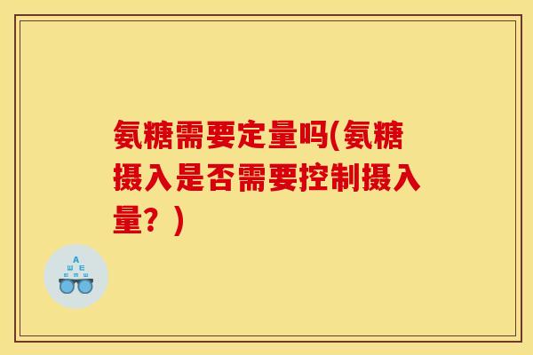 氨糖需要定量吗(氨糖摄入是否需要控制摄入量？)