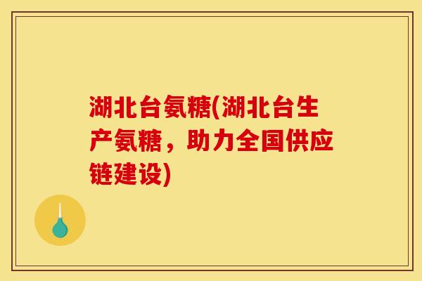 湖北台氨糖(湖北台生产氨糖，助力全国供应链建设)
