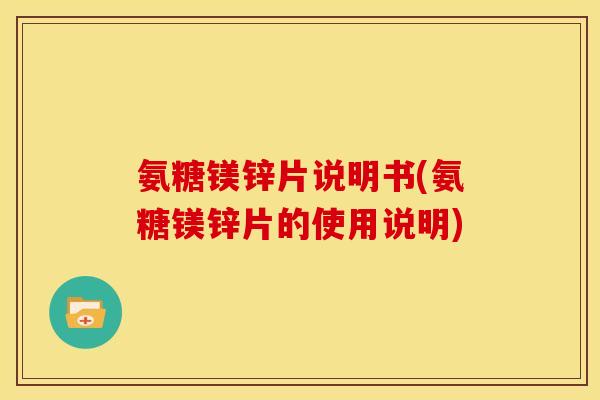 氨糖镁锌片说明书(氨糖镁锌片的使用说明)
