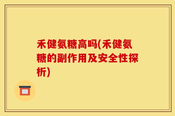 禾健氨糖高吗(禾健氨糖的副作用及安全性探析)