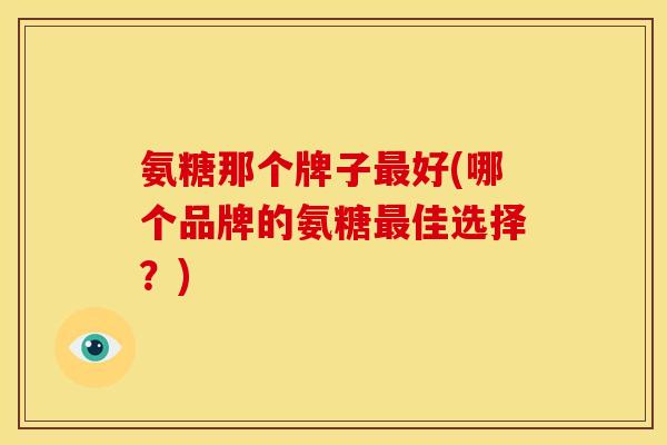 氨糖那个牌子最好(哪个品牌的氨糖最佳选择？)