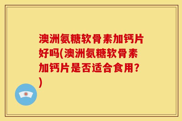 澳洲氨糖软骨素加钙片好吗(澳洲氨糖软骨素加钙片是否适合食用？)