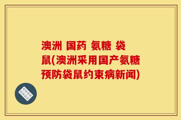 澳洲 国药 氨糖 袋鼠(澳洲采用国产氨糖袋鼠约束新闻)