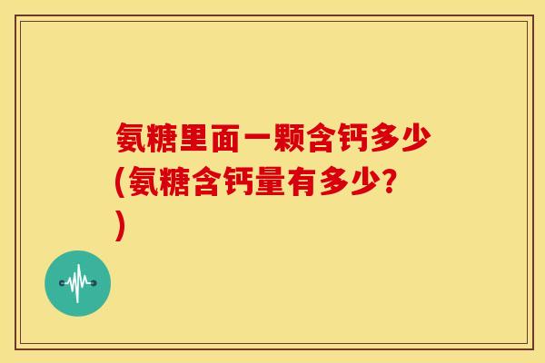 氨糖里面一颗含钙多少(氨糖含钙量有多少?) 氨糖里面一颗含钙多少(氨糖含钙量有多少?)
