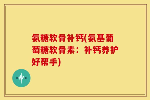 氨糖软骨补钙(氨基葡萄糖软骨素：补钙养护好帮手)