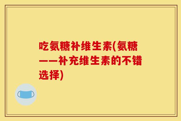 吃氨糖补维生素(氨糖——补充维生素的不错选择)
