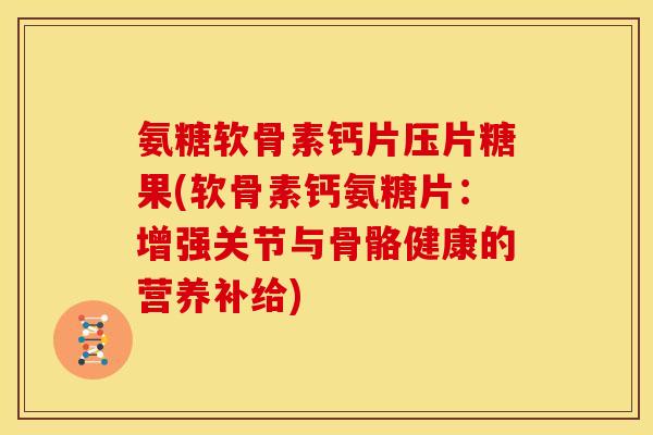 氨糖软骨素钙片压片糖果(软骨素钙氨糖片：增强关节与骨骼健康的营养补给)