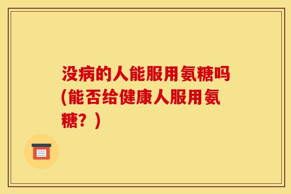 没的人能服用氨糖吗(能否给健康人服用氨糖?) 没的人能服用氨糖吗(能否给健康人服用氨糖?)