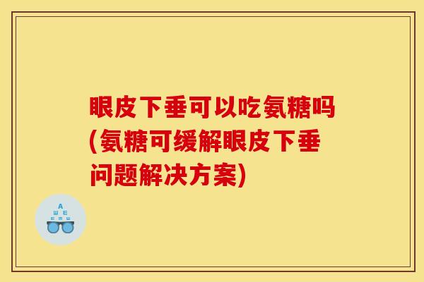 眼皮下垂可以吃氨糖吗(氨糖可缓解眼皮下垂问题解决方案)