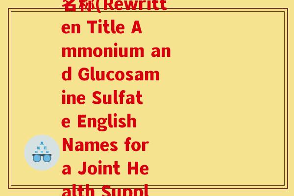 硫酸氨糖盐酸氨糖英文名称(Rewritten Title Ammonium and Glucosamine Sulfate English Names for a Joint Health Supplement)