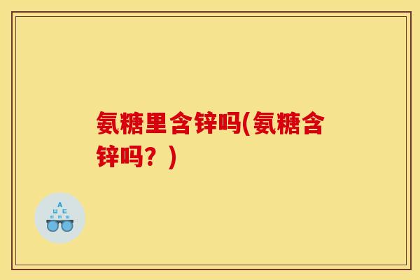氨糖里含锌吗(氨糖含锌吗?) 氨糖里含锌吗(氨糖含锌吗?)