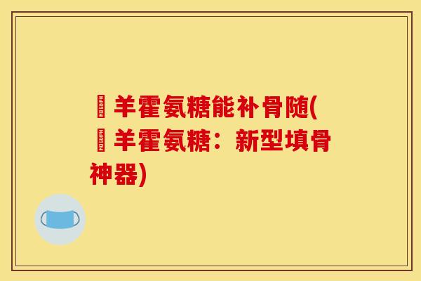 滛羊霍氨糖能补骨随(滛羊霍氨糖：新型填骨神器)