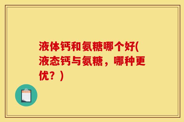 液体钙和氨糖哪个好(液态钙与氨糖，哪种更优？)