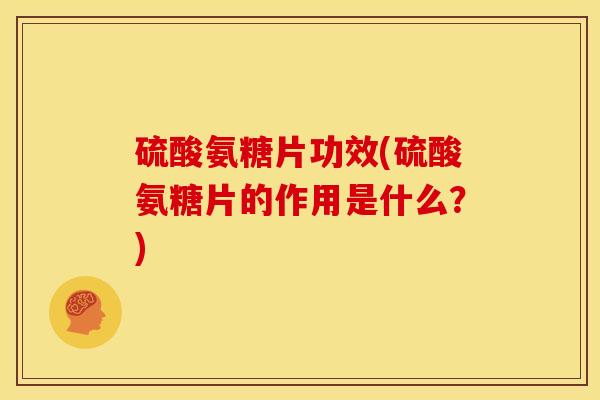 硫酸氨糖片功效(硫酸氨糖片的作用是什么？)