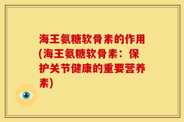 海王氨糖软骨素的作用(海王氨糖软骨素:保护关节健康的重要营养素) 海王氨糖软骨素的作用(海王氨糖软骨素:保护关节健康的重要营养素)