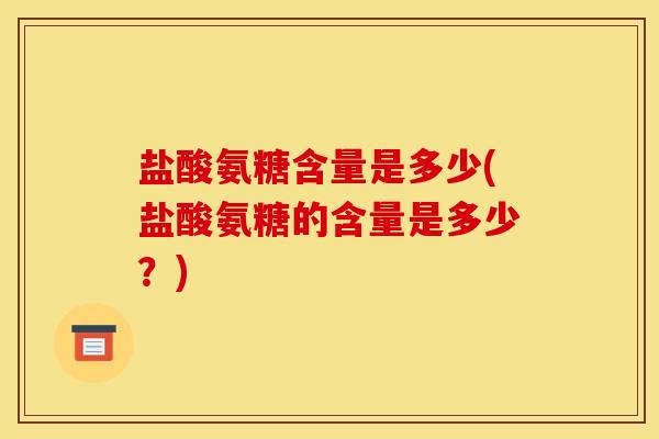 盐酸氨糖含量是多少(盐酸氨糖的含量是多少？)