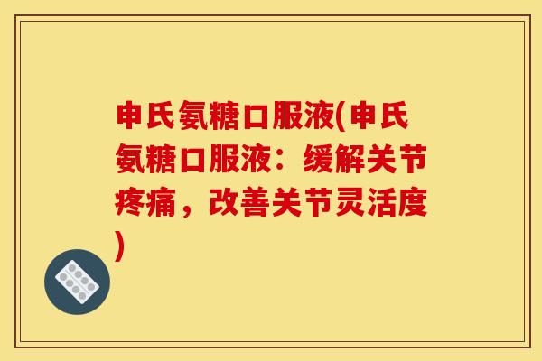 申氏氨糖口服液(申氏氨糖口服液：缓解关节疼痛，改善关节灵活度)