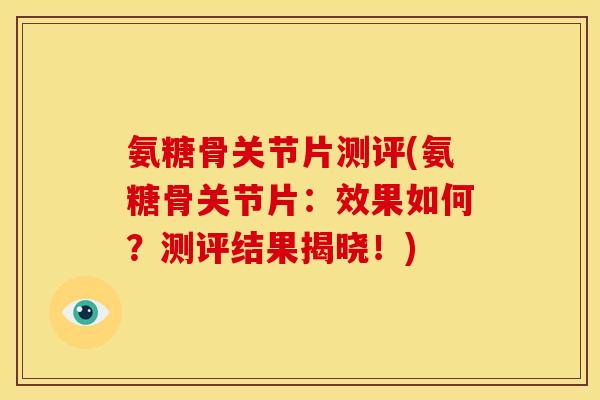 氨糖骨关节片测评(氨糖骨关节片：效果如何？测评结果揭晓！)