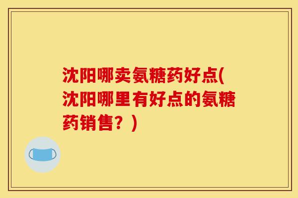 沈阳哪卖氨糖药好点(沈阳哪里有好点的氨糖药销售？)