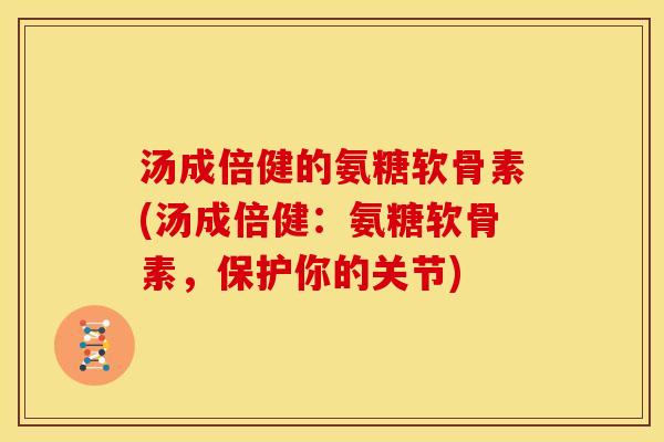 汤成倍健的氨糖软骨素(汤成倍健：氨糖软骨素，保护你的关节)