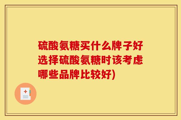 硫酸氨糖买什么牌子好选择硫酸氨糖时该考虑哪些品牌比较好)
