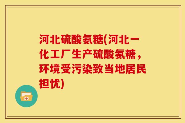 河北硫酸氨糖(河北一化工厂生产硫酸氨糖，环境受污染致当地居民担忧)