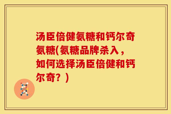 汤臣倍健氨糖和钙尔奇氨糖(氨糖品牌杀入，如何选择汤臣倍健和钙尔奇？)