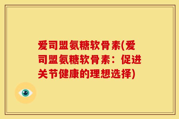 爱司盟氨糖软骨素(爱司盟氨糖软骨素：促进关节健康的理想选择)