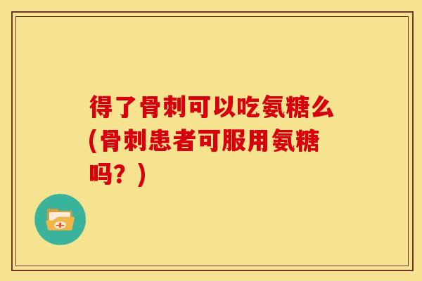 得了骨刺可以吃氨糖么(骨刺患者可服用氨糖吗？)
