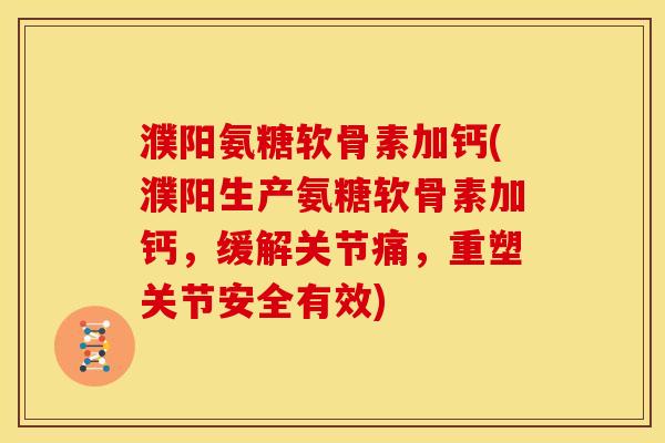 濮阳氨糖软骨素加钙(濮阳生产氨糖软骨素加钙，缓解关节痛，重塑关节安全有效)