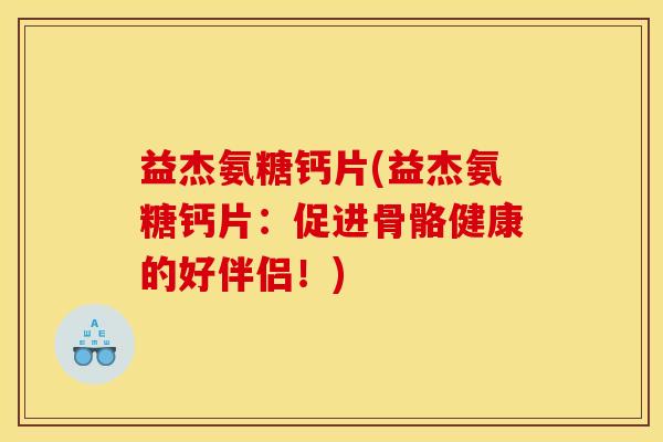 益杰氨糖钙片(益杰氨糖钙片：促进骨骼健康的好伴侣！)