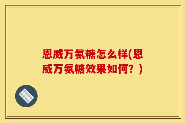 恩威万氨糖怎么样(恩威万氨糖效果如何？)