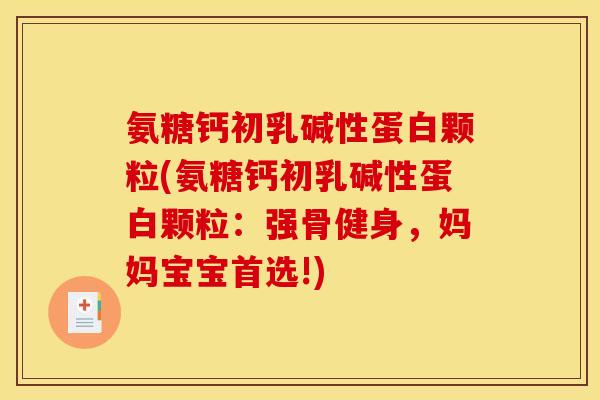 氨糖钙初乳碱性蛋白颗粒(氨糖钙初乳碱性蛋白颗粒：强骨健身，妈妈宝宝首选!)