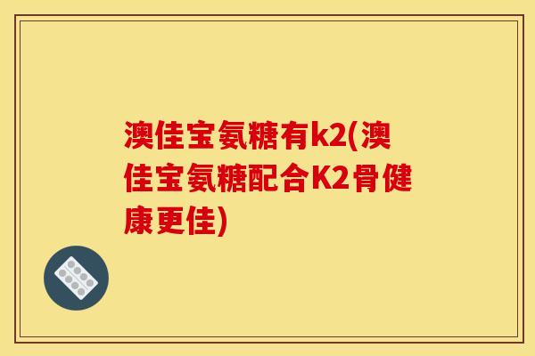 澳佳宝氨糖有k2(澳佳宝氨糖配合K2骨健康更佳) 澳佳宝氨糖有k2(澳佳宝氨糖配合K2骨健康更佳)
