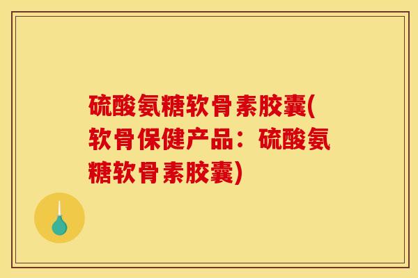 硫酸氨糖软骨素胶囊(软骨保健产品：硫酸氨糖软骨素胶囊)
