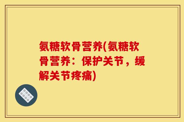 氨糖软骨营养(氨糖软骨营养：保护关节，缓解关节疼痛)