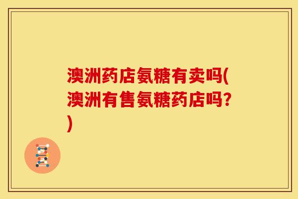 澳洲药店氨糖有卖吗(澳洲有售氨糖药店吗?) 澳洲药店氨糖有卖吗(澳洲有售氨糖药店吗?)