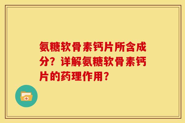 氨糖软骨素钙片所含成分？详解氨糖软骨素钙片的药理作用？