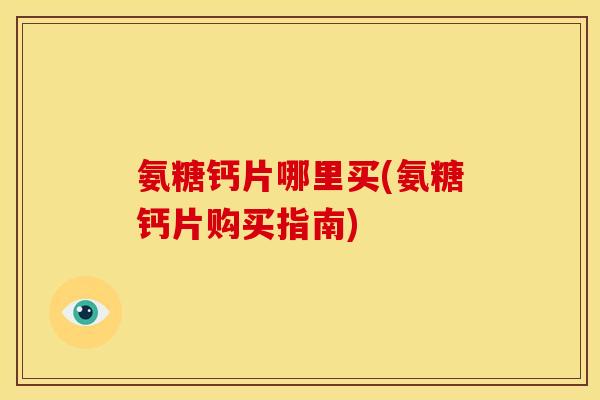氨糖钙片哪里买(氨糖钙片购买指南)