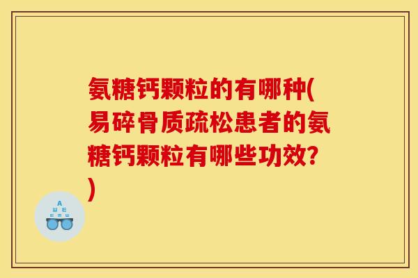 氨糖钙颗粒的有哪种(易碎患者的氨糖钙颗粒有哪些功效?) 氨糖钙颗粒的有哪种(易碎患者的氨糖钙颗粒有哪些功效?)