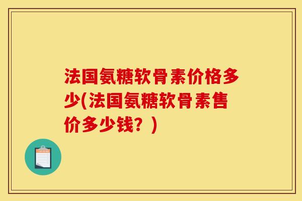 法国氨糖软骨素价格多少(法国氨糖软骨素售价多少钱？)