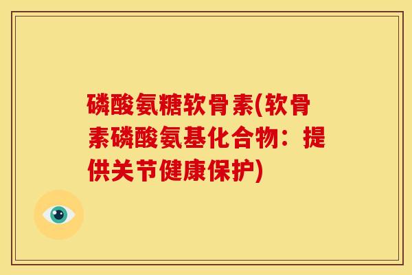 磷酸氨糖软骨素(软骨素磷酸氨基化合物：提供关节健康保护)