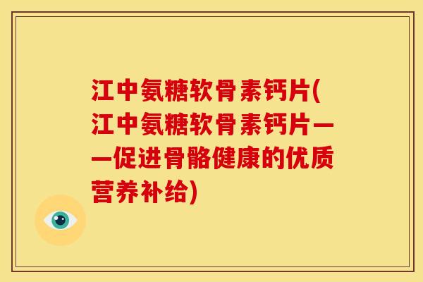 江中氨糖软骨素钙片(江中氨糖软骨素钙片——促进骨骼健康的优质营养补给)