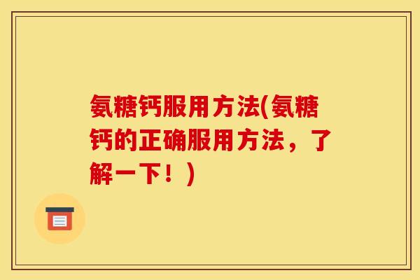 氨糖钙服用方法(氨糖钙的正确服用方法，了解一下！)