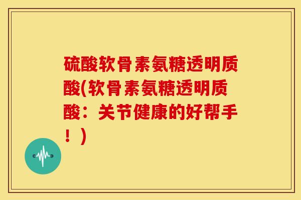 硫酸软骨素氨糖透明质酸(软骨素氨糖透明质酸:关节健康的好帮手!) 硫酸软骨素氨糖透明质酸(软骨素氨糖透明质酸:关节健康的好帮手!)