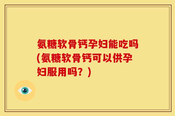 氨糖软骨钙孕妇能吃吗(氨糖软骨钙可以供孕妇服用吗？)