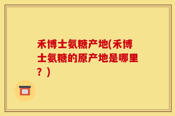 禾博士氨糖产地(禾博士氨糖的原产地是哪里？)