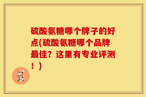 硫酸氨糖哪个牌子的好点(硫酸氨糖哪个品牌最佳？这里有专业评测！)